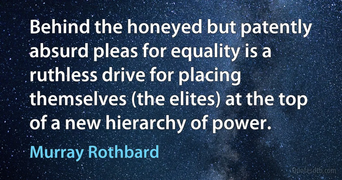 Behind the honeyed but patently absurd pleas for equality is a ruthless drive for placing themselves (the elites) at the top of a new hierarchy of power. (Murray Rothbard)