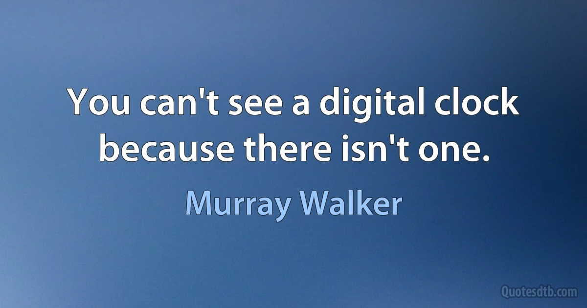 You can't see a digital clock because there isn't one. (Murray Walker)