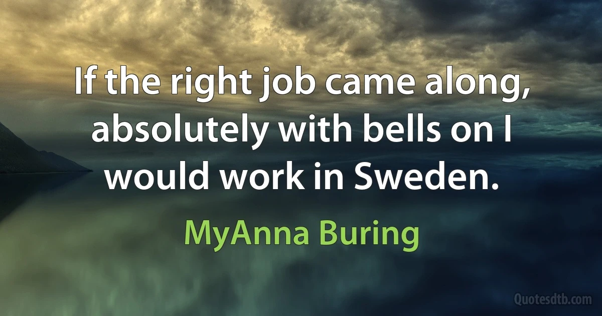 If the right job came along, absolutely with bells on I would work in Sweden. (MyAnna Buring)