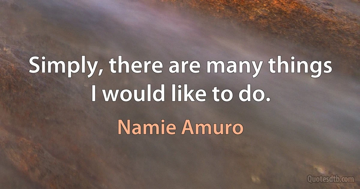 Simply, there are many things I would like to do. (Namie Amuro)