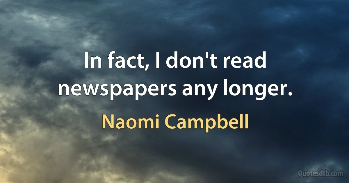 In fact, I don't read newspapers any longer. (Naomi Campbell)