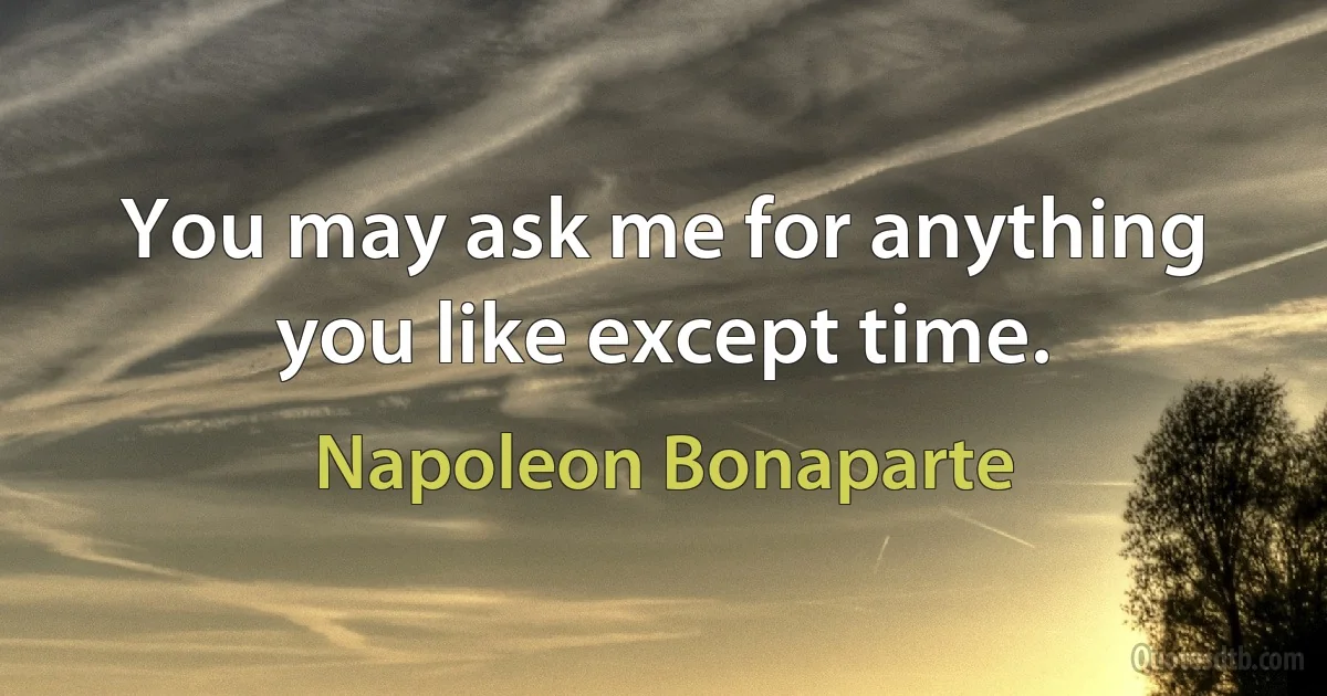 You may ask me for anything you like except time. (Napoleon Bonaparte)