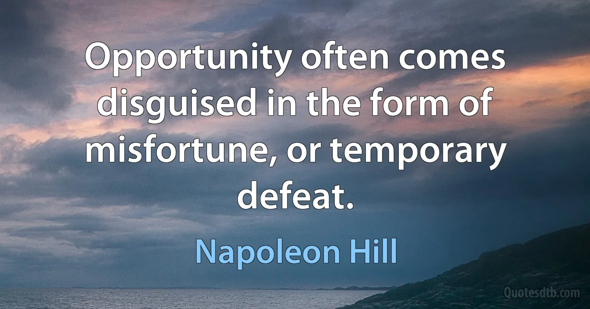 Opportunity often comes disguised in the form of misfortune, or temporary defeat. (Napoleon Hill)