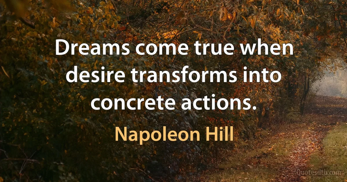 Dreams come true when desire transforms into concrete actions. (Napoleon Hill)