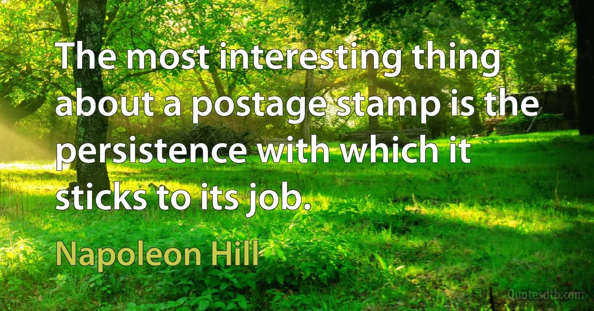 The most interesting thing about a postage stamp is the persistence with which it sticks to its job. (Napoleon Hill)