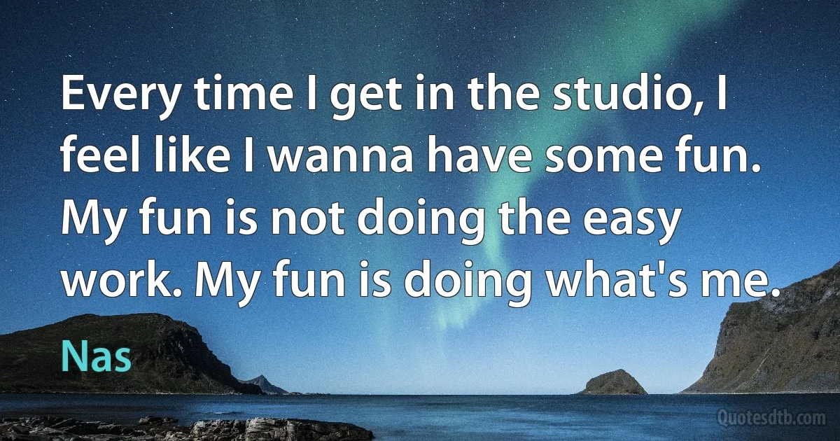 Every time I get in the studio, I feel like I wanna have some fun. My fun is not doing the easy work. My fun is doing what's me. (Nas)