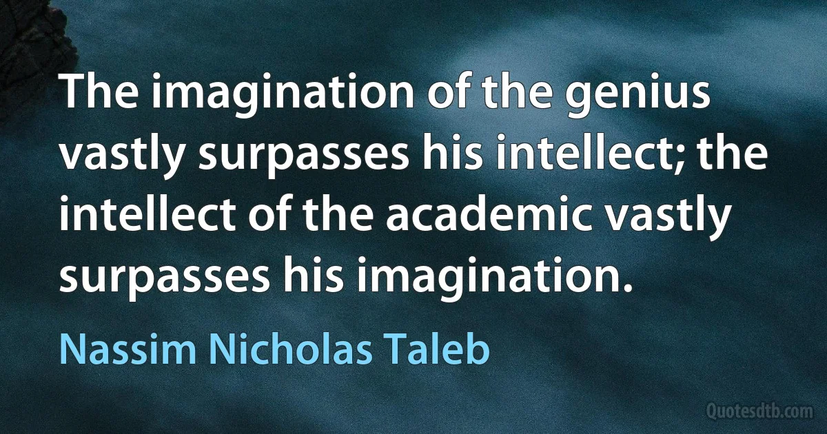 The imagination of the genius vastly surpasses his intellect; the intellect of the academic vastly surpasses his imagination. (Nassim Nicholas Taleb)