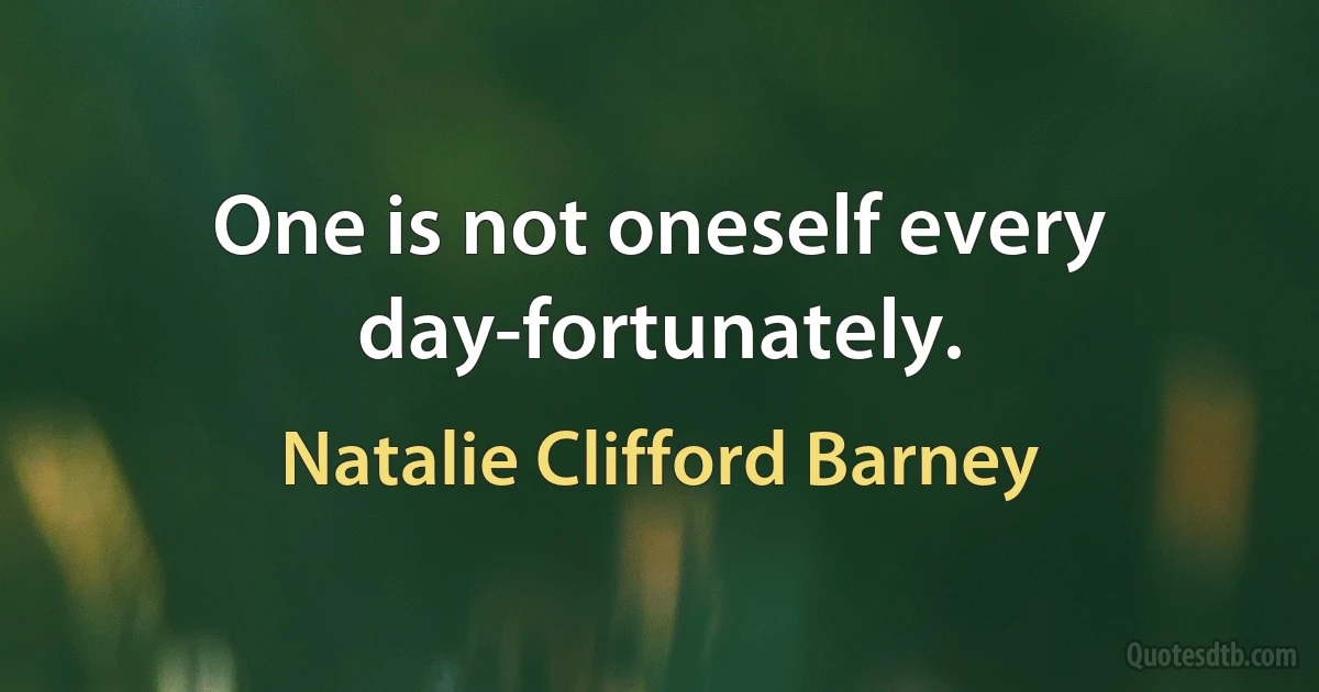 One is not oneself every day-fortunately. (Natalie Clifford Barney)