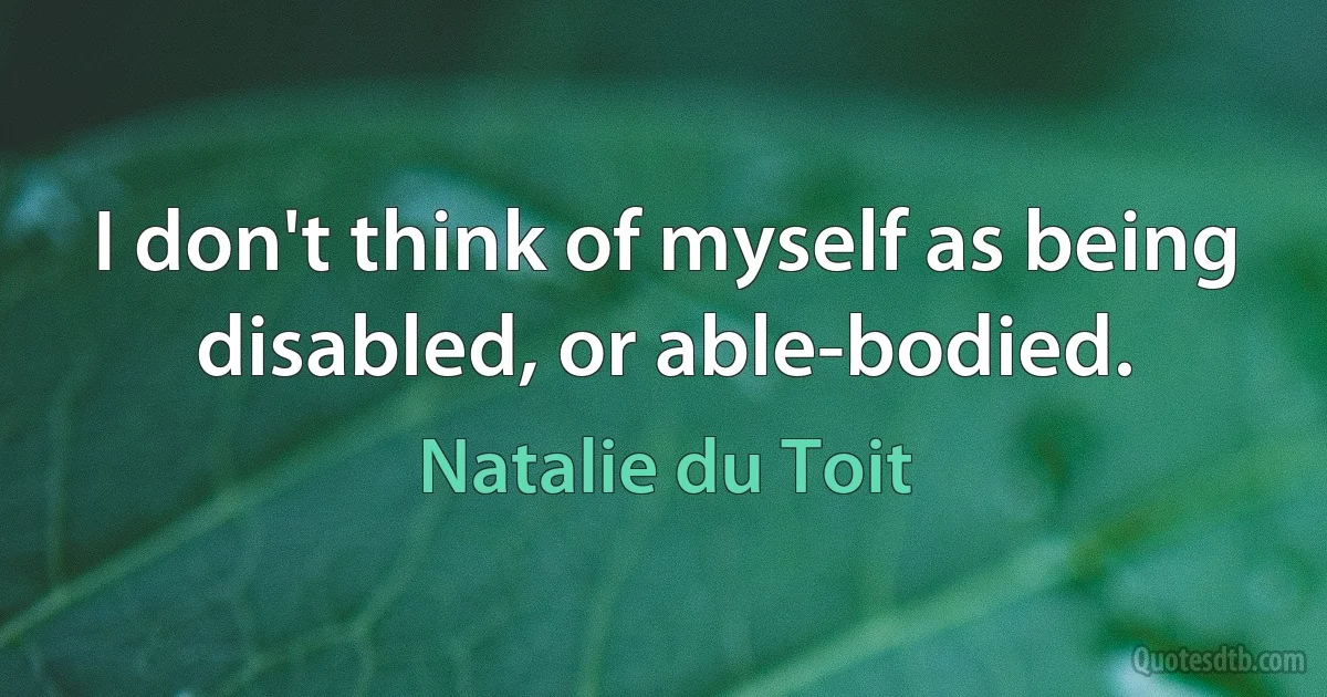 I don't think of myself as being disabled, or able-bodied. (Natalie du Toit)