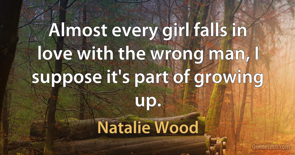 Almost every girl falls in love with the wrong man, I suppose it's part of growing up. (Natalie Wood)