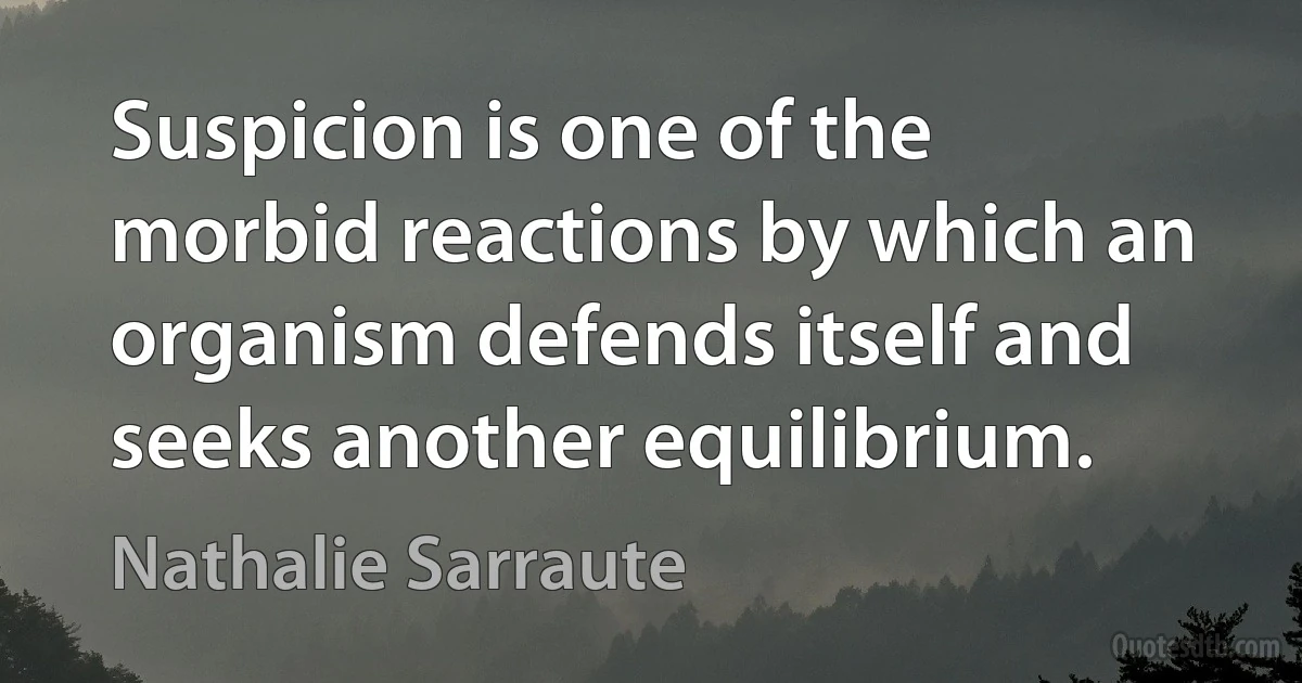 Suspicion is one of the morbid reactions by which an organism defends itself and seeks another equilibrium. (Nathalie Sarraute)