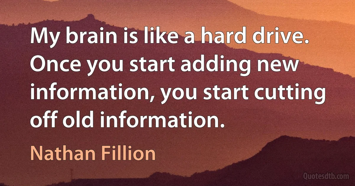 My brain is like a hard drive. Once you start adding new information, you start cutting off old information. (Nathan Fillion)