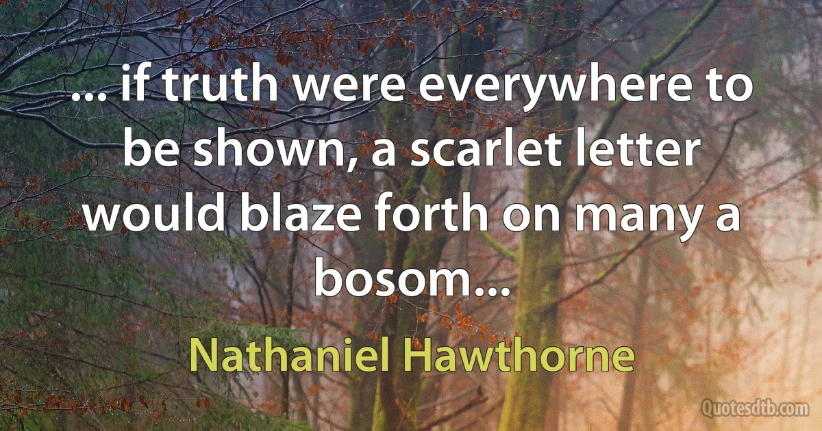 ... if truth were everywhere to be shown, a scarlet letter would blaze forth on many a bosom... (Nathaniel Hawthorne)