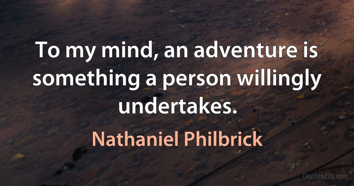 To my mind, an adventure is something a person willingly undertakes. (Nathaniel Philbrick)