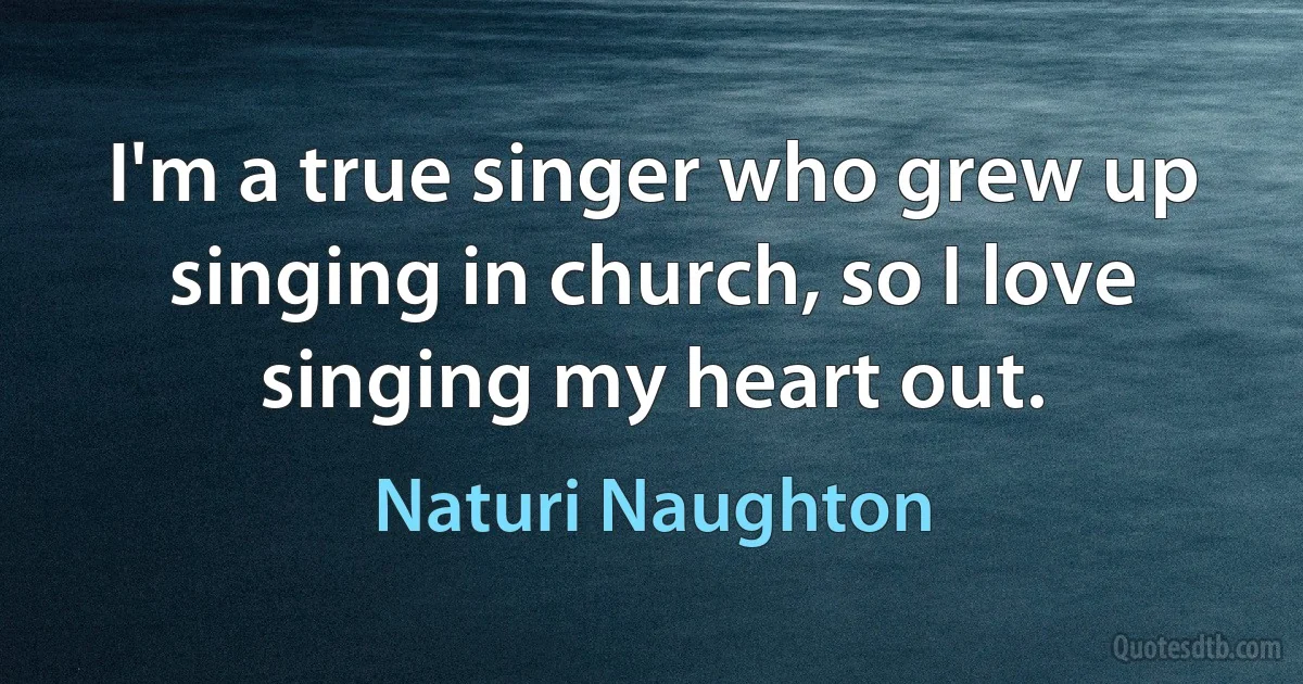 I'm a true singer who grew up singing in church, so I love singing my heart out. (Naturi Naughton)