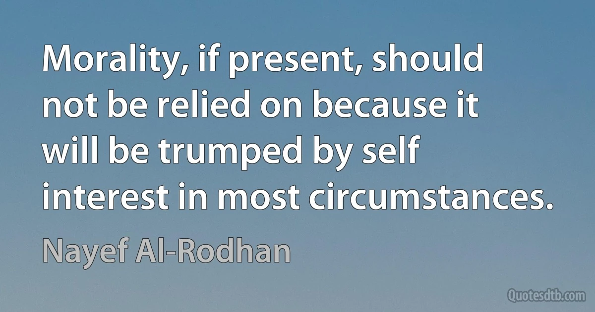 Morality, if present, should not be relied on because it will be trumped by self interest in most circumstances. (Nayef Al-Rodhan)