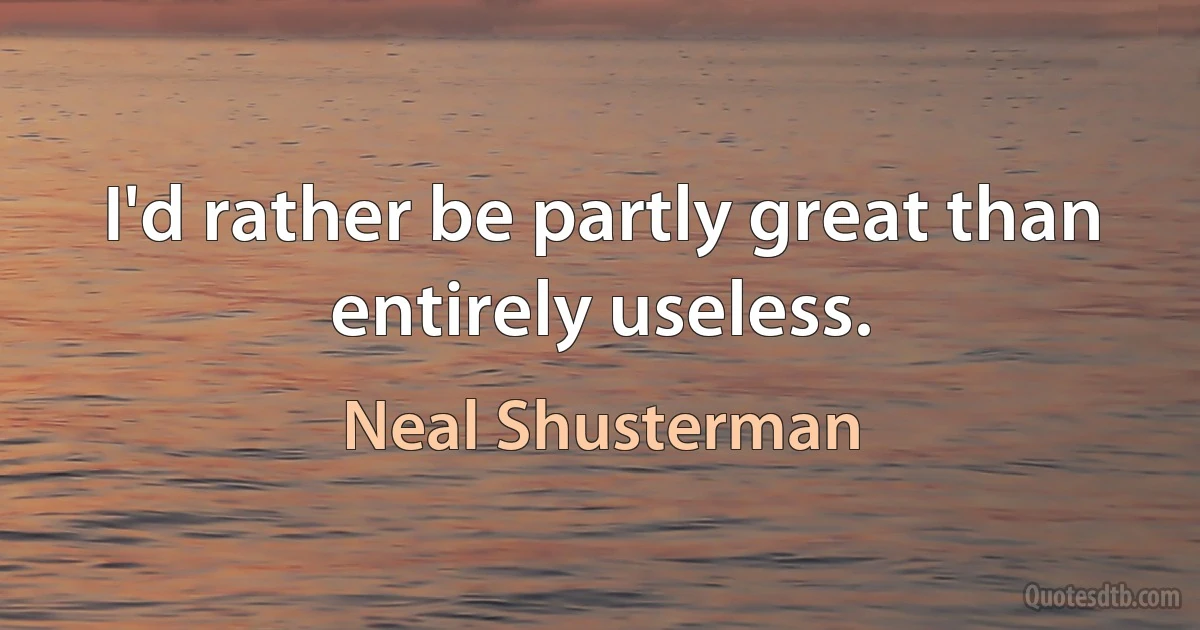 I'd rather be partly great than entirely useless. (Neal Shusterman)