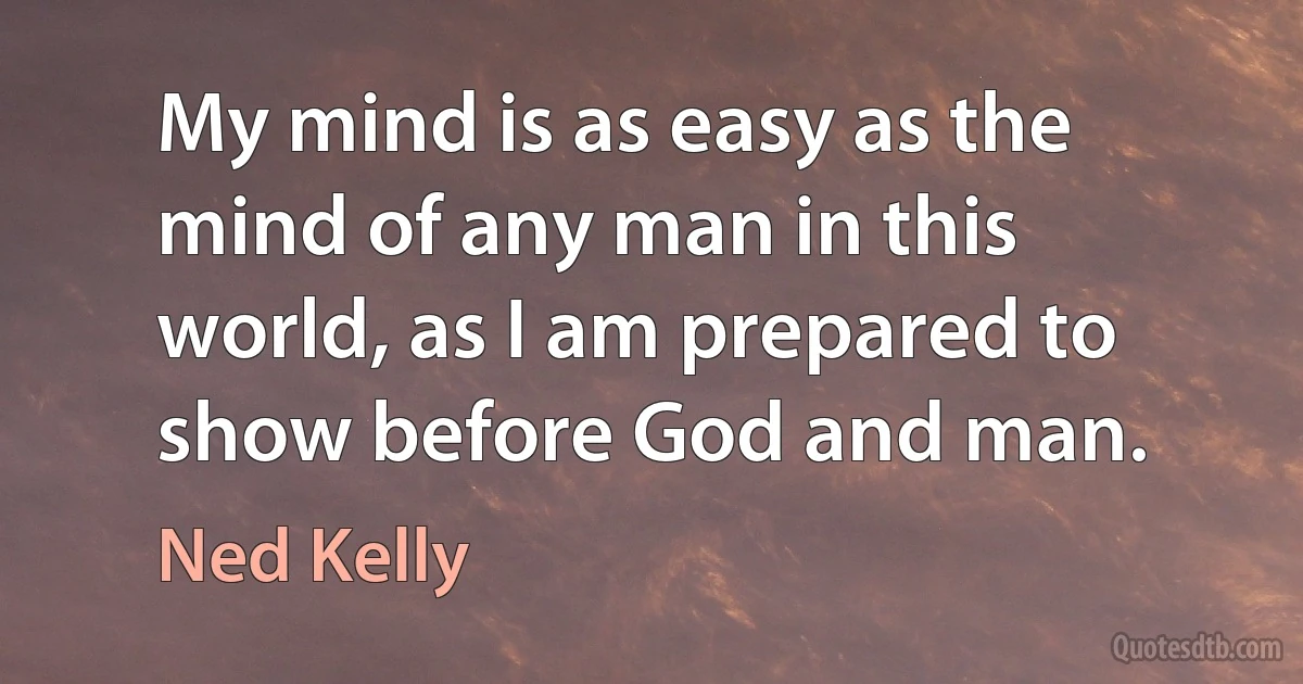 My mind is as easy as the mind of any man in this world, as I am prepared to show before God and man. (Ned Kelly)