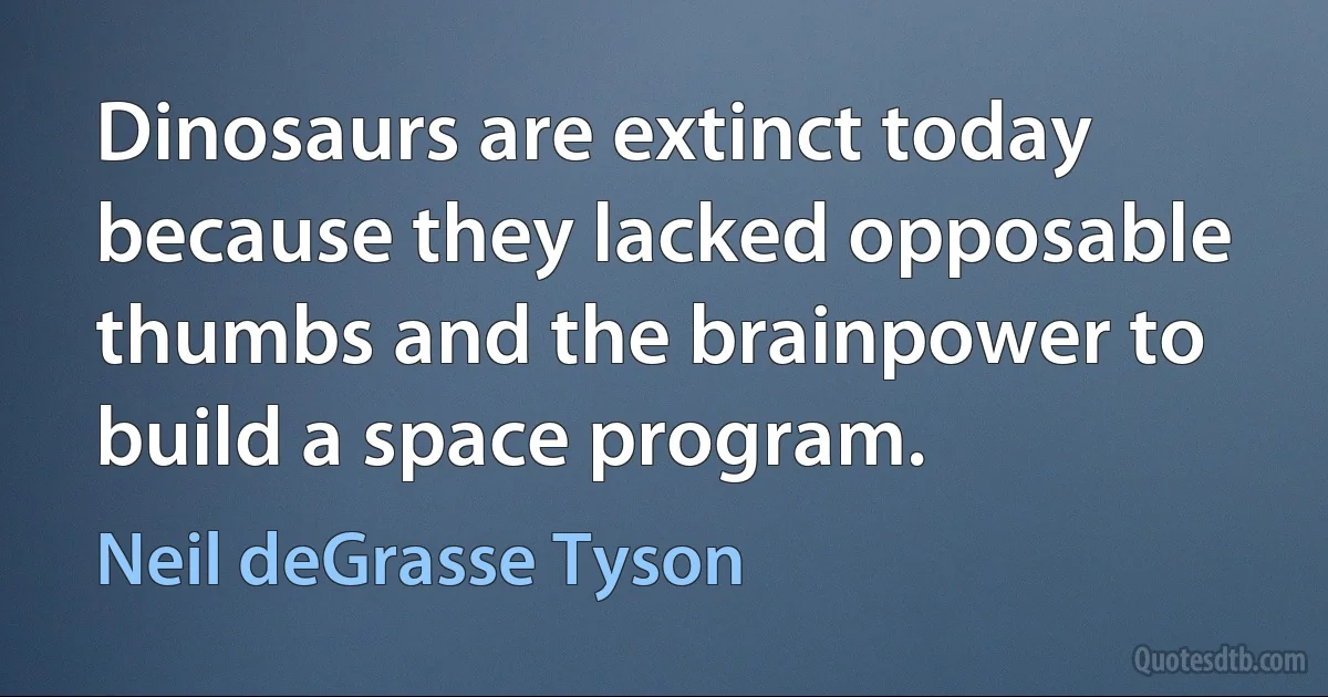 Dinosaurs are extinct today because they lacked opposable thumbs and the brainpower to build a space program. (Neil deGrasse Tyson)