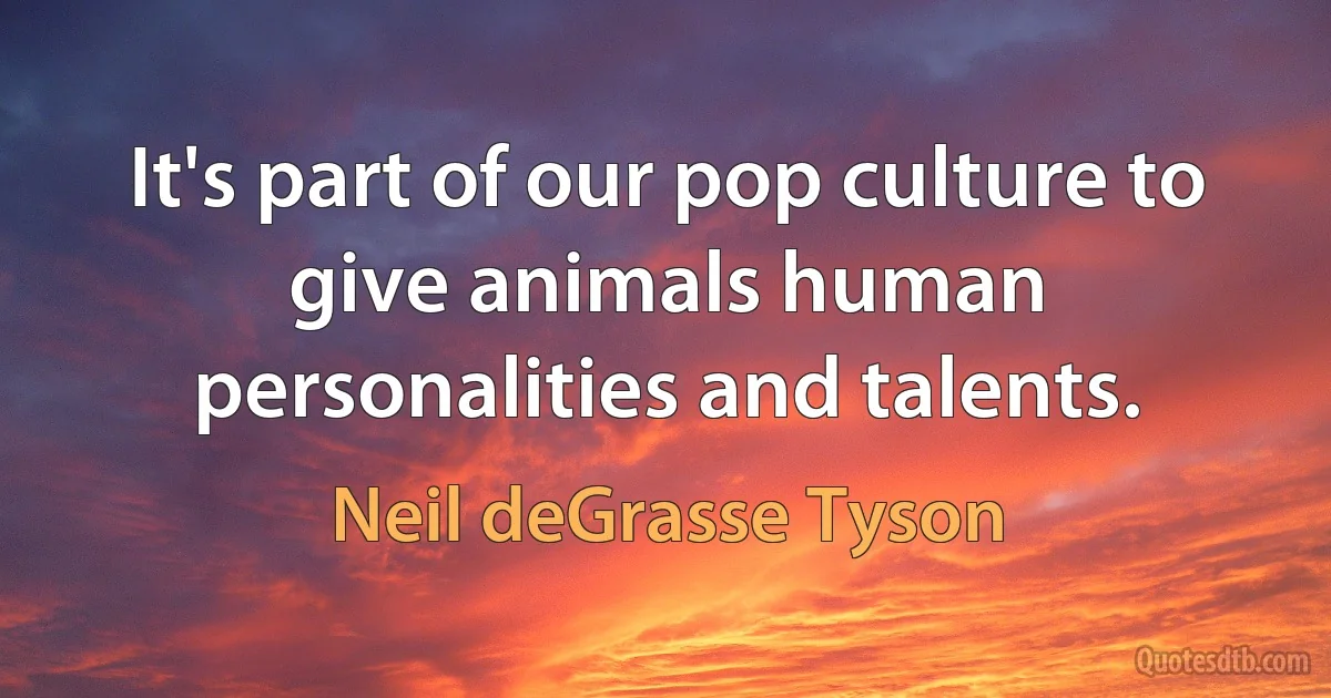 It's part of our pop culture to give animals human personalities and talents. (Neil deGrasse Tyson)