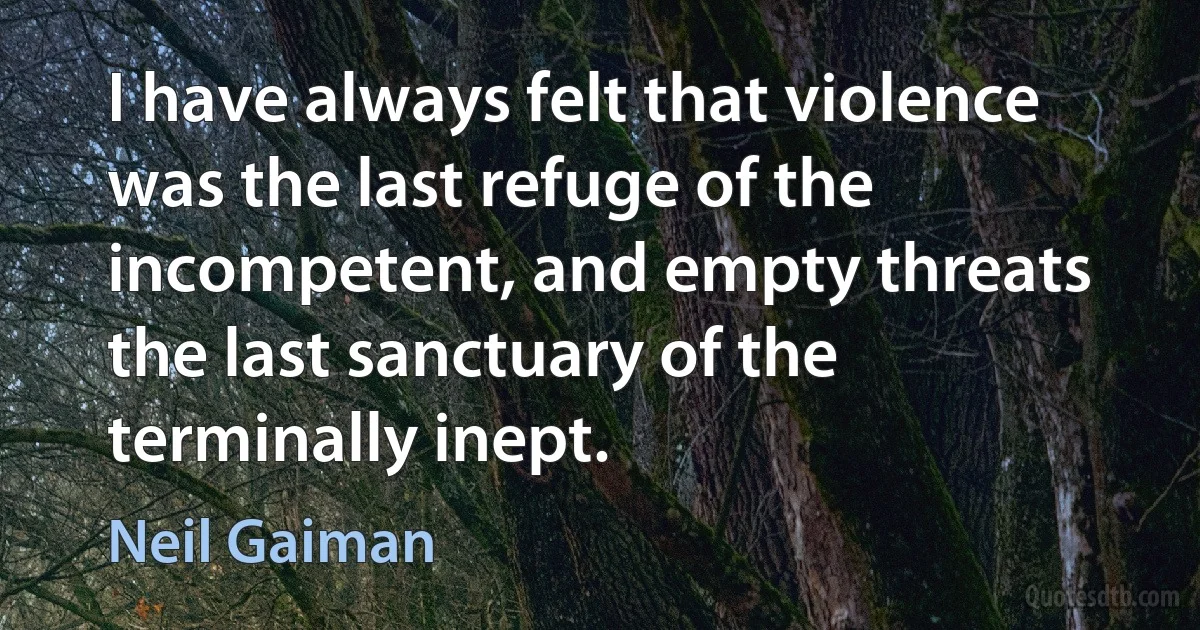 I have always felt that violence was the last refuge of the incompetent, and empty threats the last sanctuary of the terminally inept. (Neil Gaiman)