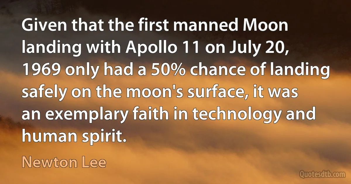 Given that the first manned Moon landing with Apollo 11 on July 20, 1969 only had a 50% chance of landing safely on the moon's surface, it was an exemplary faith in technology and human spirit. (Newton Lee)