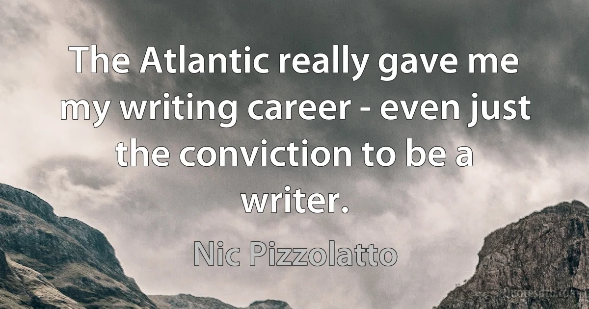 The Atlantic really gave me my writing career - even just the conviction to be a writer. (Nic Pizzolatto)