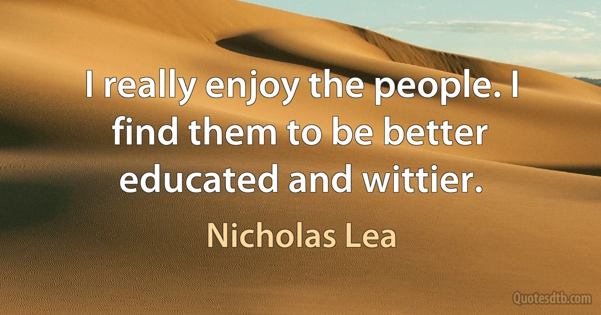 I really enjoy the people. I find them to be better educated and wittier. (Nicholas Lea)