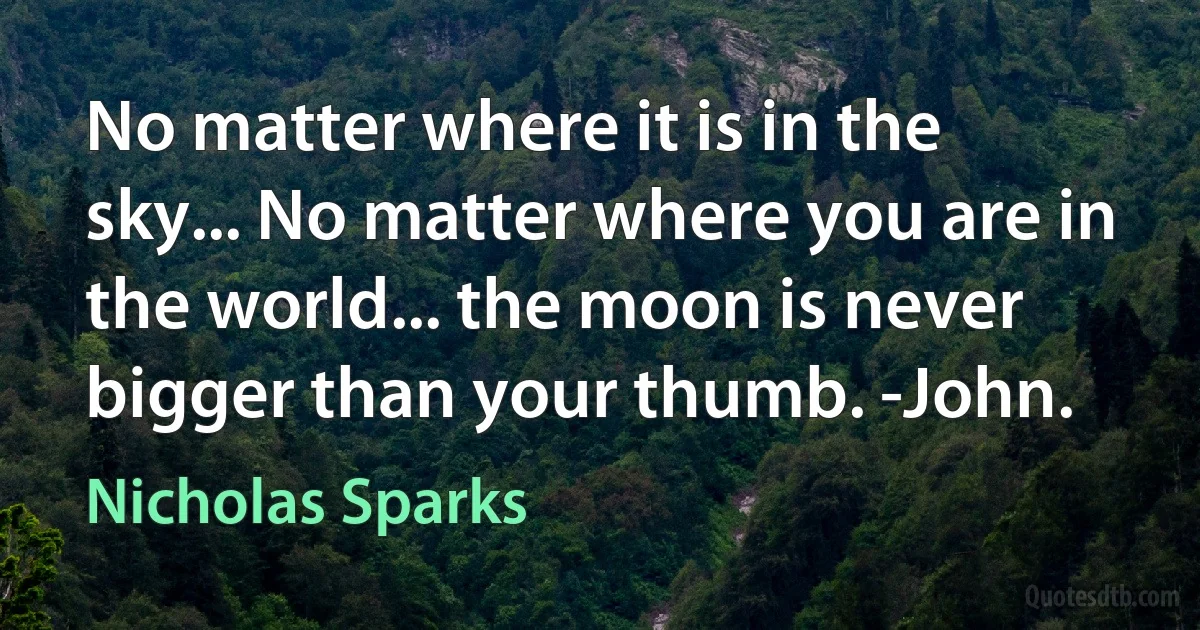 No matter where it is in the sky... No matter where you are in the world... the moon is never bigger than your thumb. -John. (Nicholas Sparks)