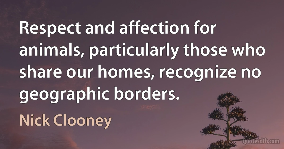 Respect and affection for animals, particularly those who share our homes, recognize no geographic borders. (Nick Clooney)