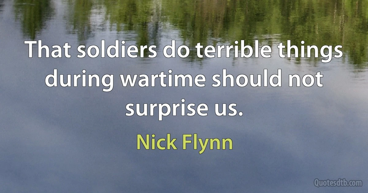 That soldiers do terrible things during wartime should not surprise us. (Nick Flynn)