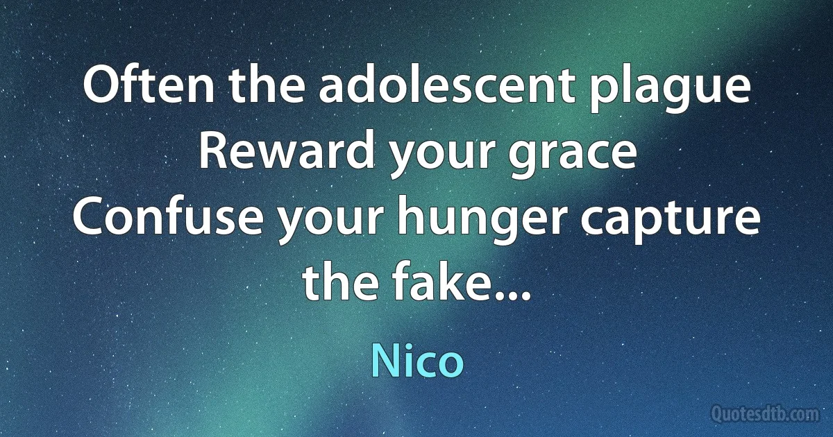 Often the adolescent plague
Reward your grace
Confuse your hunger capture the fake... (Nico)