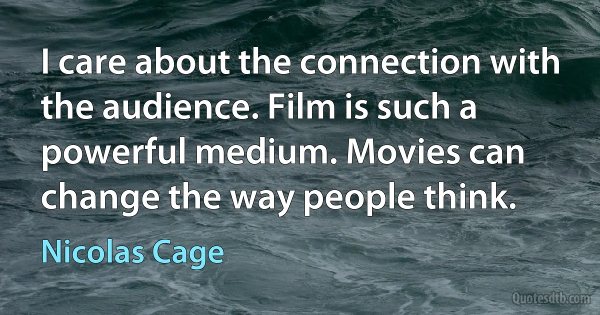 I care about the connection with the audience. Film is such a powerful medium. Movies can change the way people think. (Nicolas Cage)