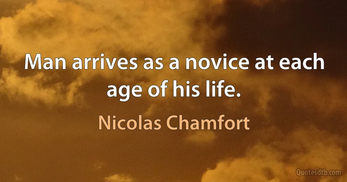 Man arrives as a novice at each age of his life. (Nicolas Chamfort)