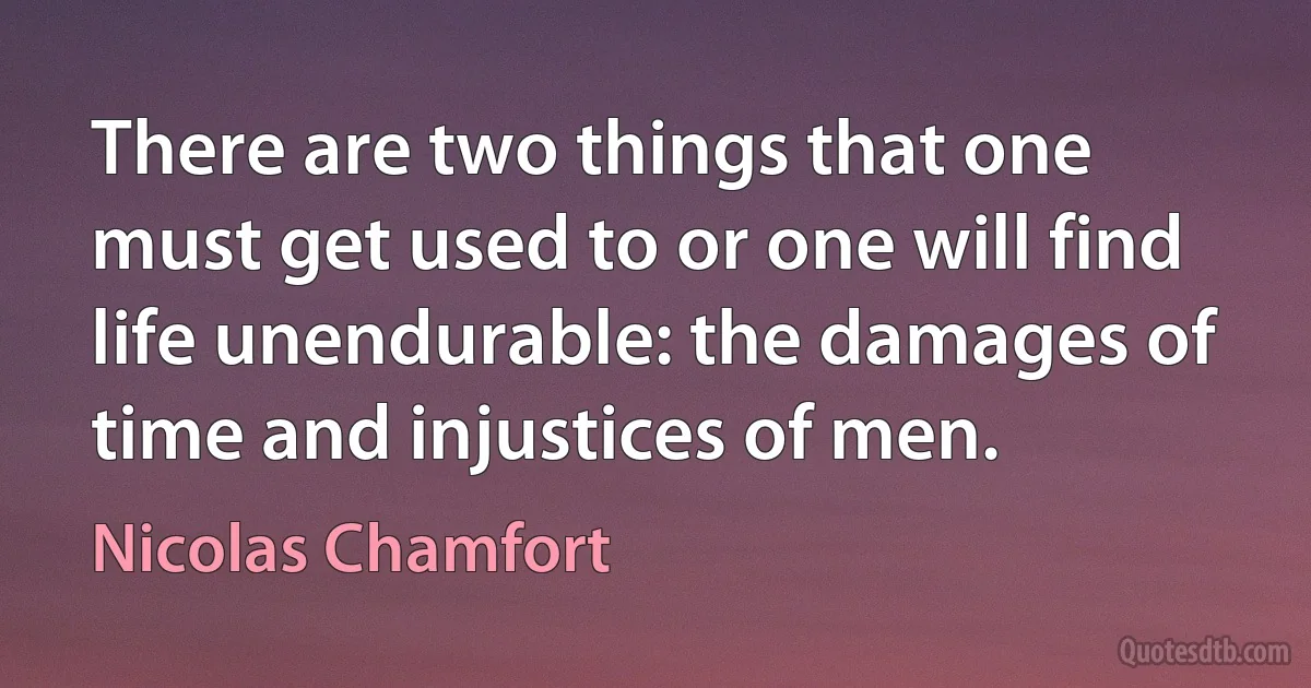 There are two things that one must get used to or one will find life unendurable: the damages of time and injustices of men. (Nicolas Chamfort)