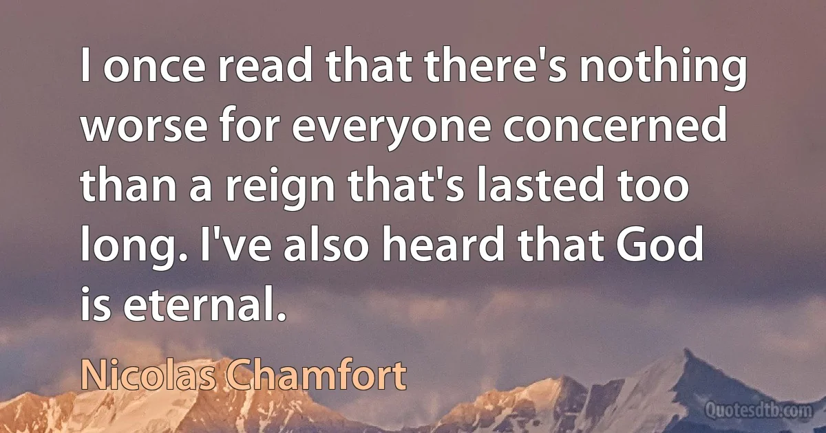 I once read that there's nothing worse for everyone concerned than a reign that's lasted too long. I've also heard that God is eternal. (Nicolas Chamfort)