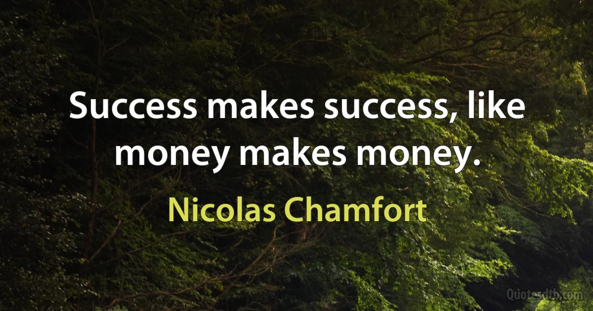 Success makes success, like money makes money. (Nicolas Chamfort)