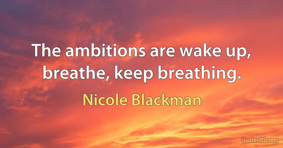 The ambitions are wake up, breathe, keep breathing. (Nicole Blackman)