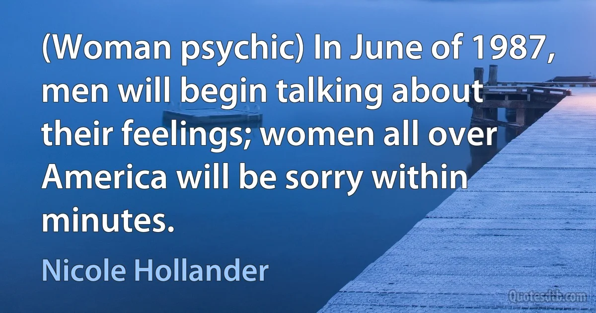 (Woman psychic) In June of 1987, men will begin talking about their feelings; women all over America will be sorry within minutes. (Nicole Hollander)