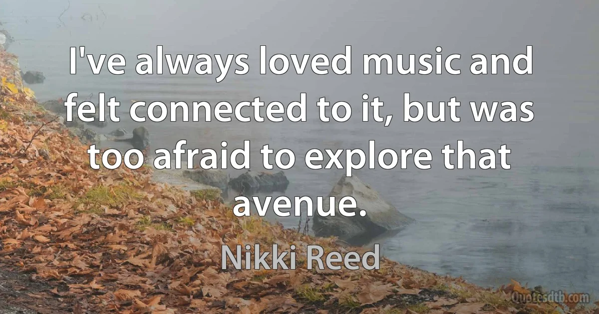 I've always loved music and felt connected to it, but was too afraid to explore that avenue. (Nikki Reed)