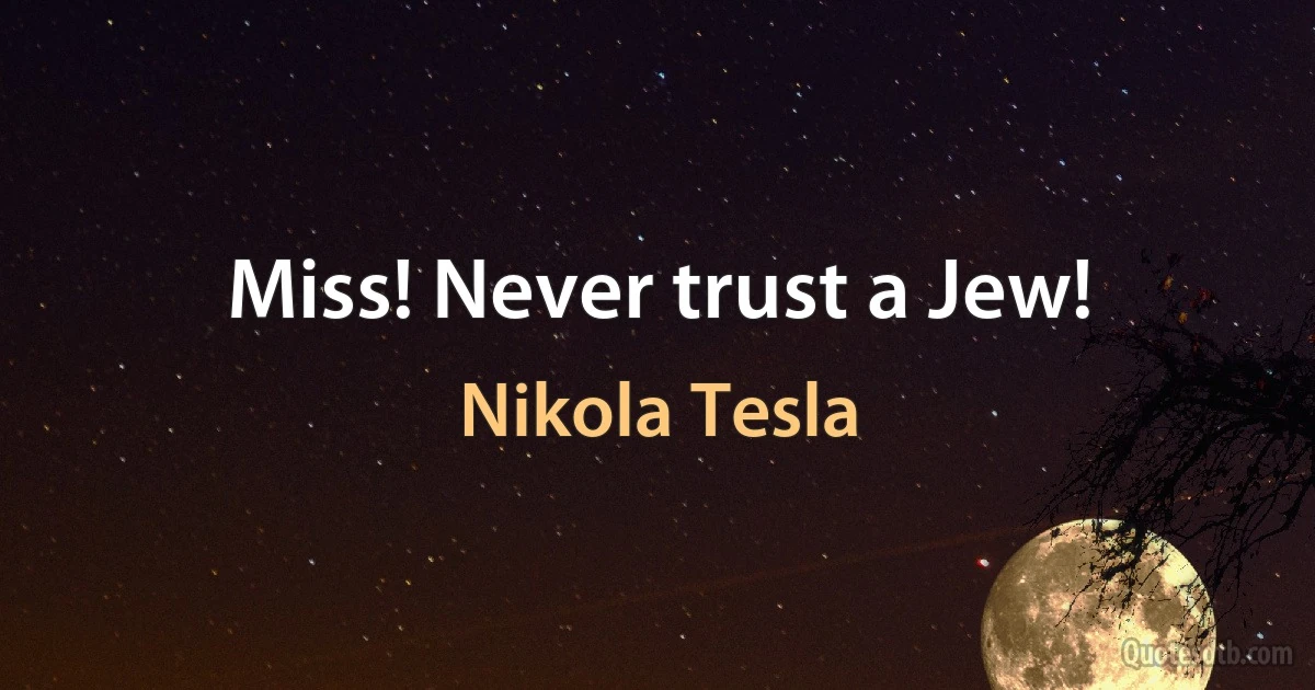 Miss! Never trust a Jew! (Nikola Tesla)