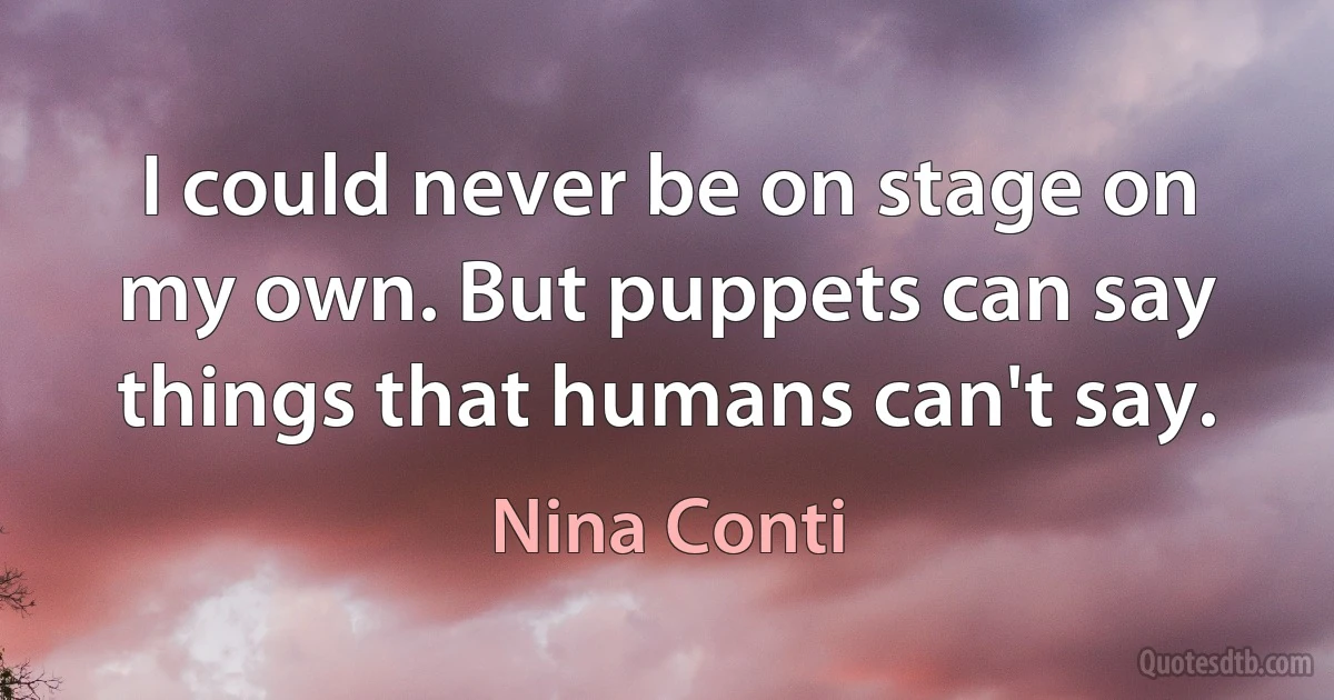 I could never be on stage on my own. But puppets can say things that humans can't say. (Nina Conti)