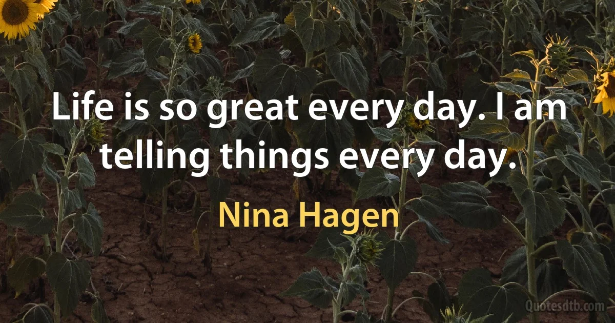 Life is so great every day. I am telling things every day. (Nina Hagen)