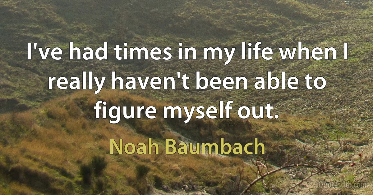 I've had times in my life when I really haven't been able to figure myself out. (Noah Baumbach)