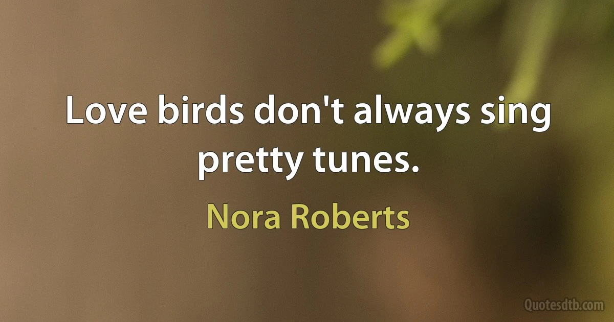 Love birds don't always sing pretty tunes. (Nora Roberts)