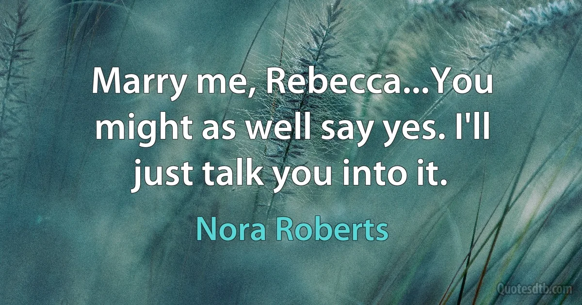 Marry me, Rebecca...You might as well say yes. I'll just talk you into it. (Nora Roberts)