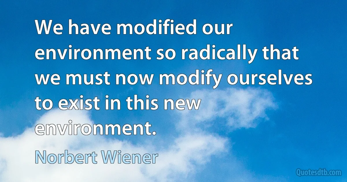 We have modified our environment so radically that we must now modify ourselves to exist in this new environment. (Norbert Wiener)