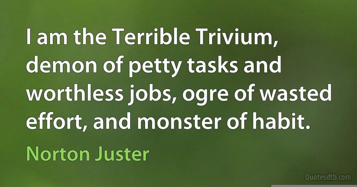 I am the Terrible Trivium, demon of petty tasks and worthless jobs, ogre of wasted effort, and monster of habit. (Norton Juster)