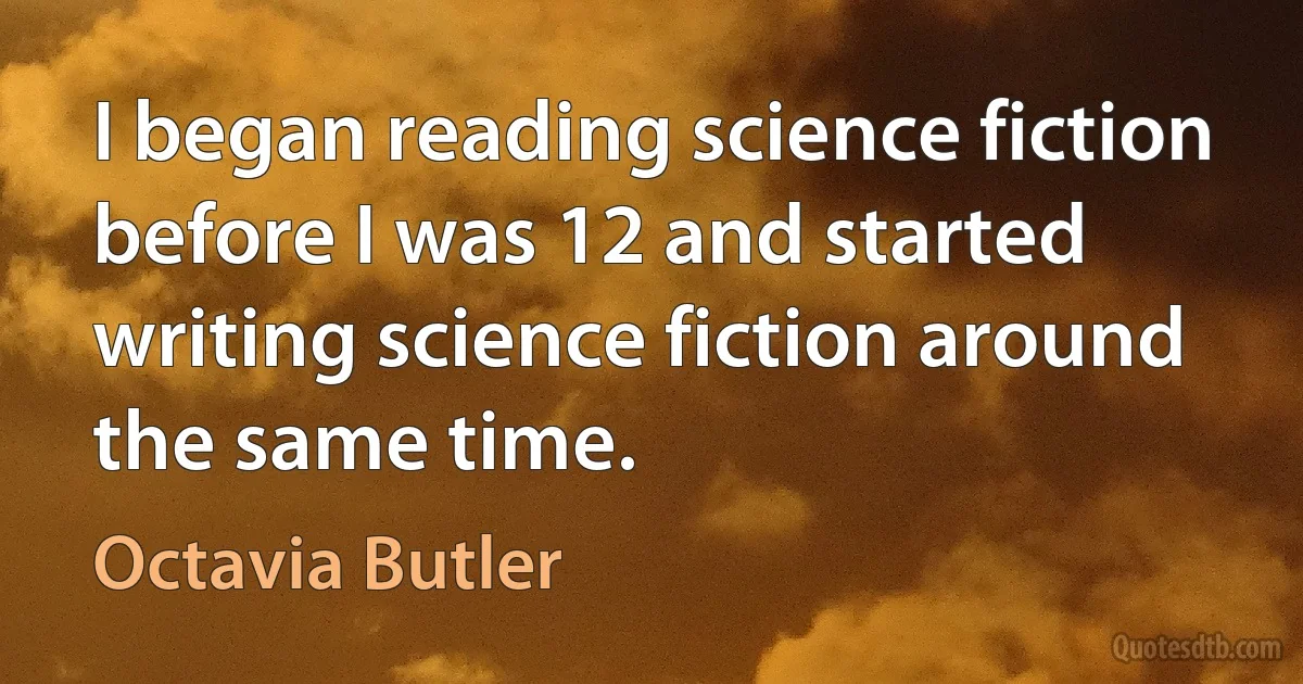 I began reading science fiction before I was 12 and started writing science fiction around the same time. (Octavia Butler)