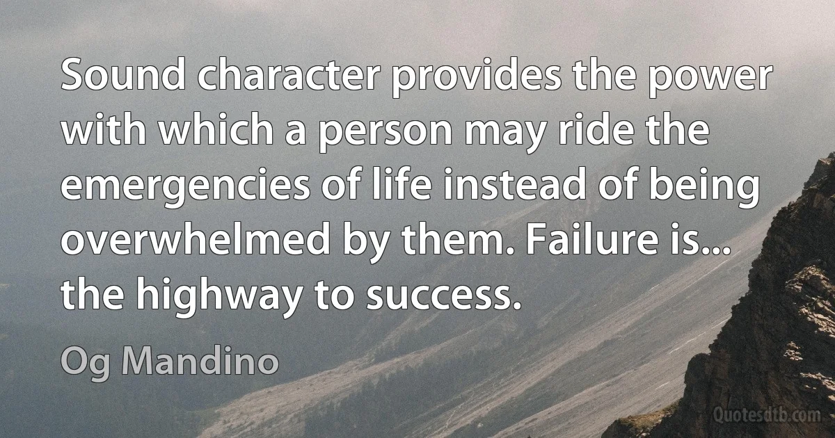 Sound character provides the power with which a person may ride the emergencies of life instead of being overwhelmed by them. Failure is... the highway to success. (Og Mandino)